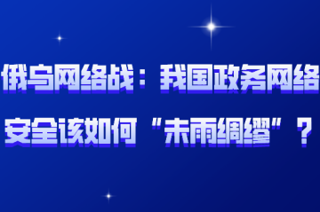 俄烏網(wǎng)絡(luò )戰背后：我國政務(wù)網(wǎng)絡(luò )安全該如何“未雨綢繆”？